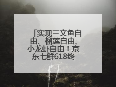 实现三文鱼自由、榴莲自由、小龙虾自由！京东七鲜618终极福利来袭！